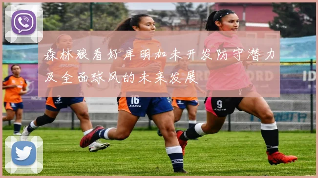森林狼看好库明加未开发防守潜力及全面球风的未来发展