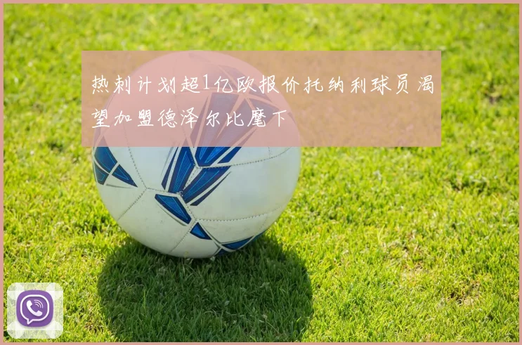 热刺计划超1亿欧报价托纳利球员渴望加盟德泽尔比麾下