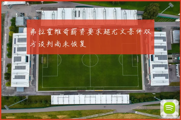 弗拉霍维奇薪资要求超尤文条件双方谈判尚未恢复