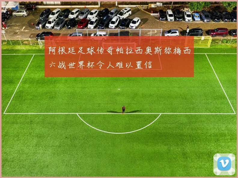阿根廷足球传奇帕拉西奥斯称梅西六战世界杯令人难以置信