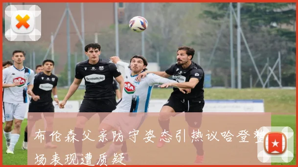 布伦森父亲防守姿态引热议哈登整场表现遭质疑