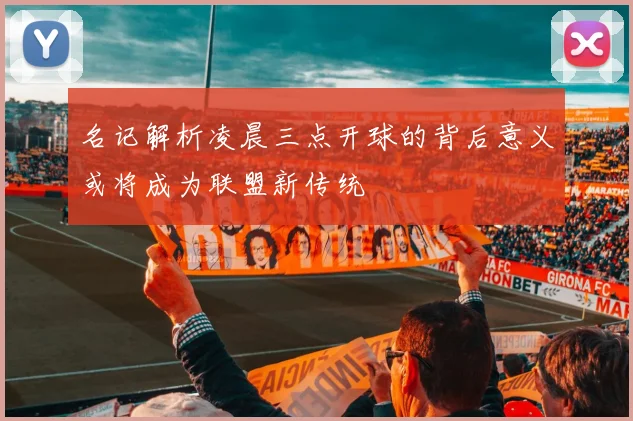 名记解析凌晨三点开球的背后意义或将成为联盟新传统