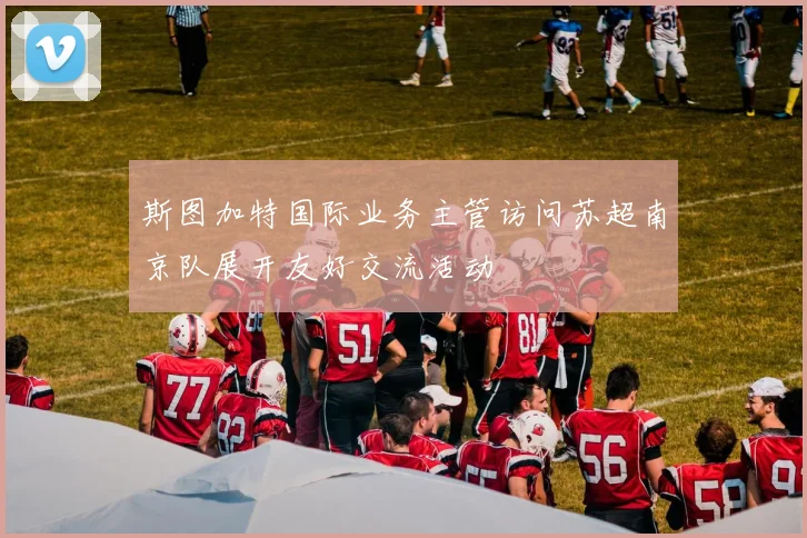 斯图加特国际业务主管访问苏超南京队展开友好交流活动