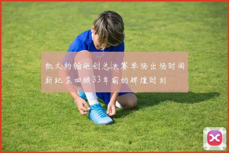 凯文约翰逊创总决赛单场出场时间新纪录回顾33年前的辉煌时刻