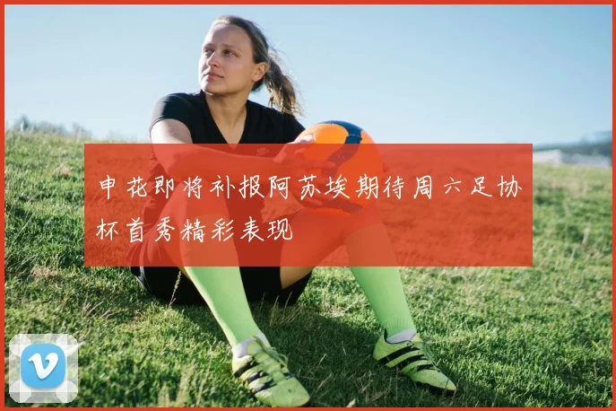 申花即将补报阿苏埃期待周六足协杯首秀精彩表现