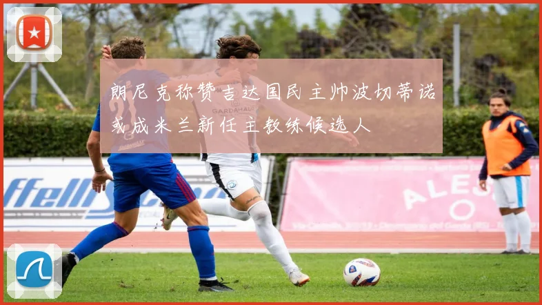 朗尼克称赞吉达国民主帅波切蒂诺或成米兰新任主教练候选人