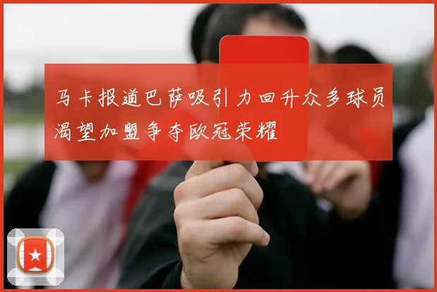 马卡报道巴萨吸引力回升众多球员渴望加盟争夺欧冠荣耀