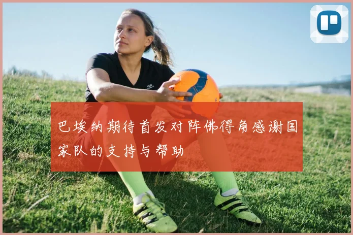 巴埃纳期待首发对阵佛得角感谢国家队的支持与帮助