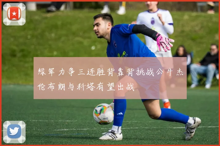 绿军力争三连胜背靠背挑战公牛杰伦布朗与科塔有望出战