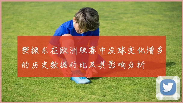 樊振东在欧洲联赛中发球变化增多的历史数据对比及其影响分析
