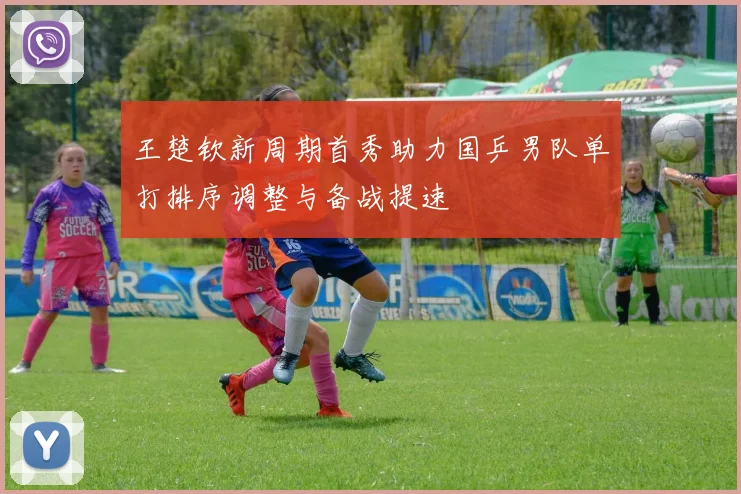 王楚钦新周期首秀助力国乒男队单打排序调整与备战提速
