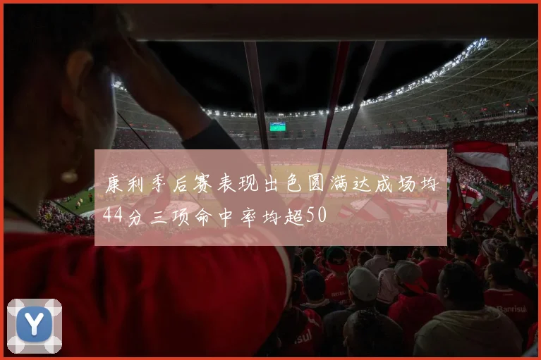 康利季后赛表现出色圆满达成场均44分三项命中率均超50