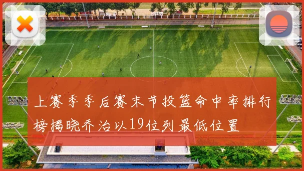 上赛季季后赛末节投篮命中率排行榜揭晓乔治以19位列最低位置