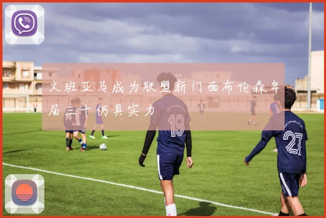 文班亚马成为联盟新门面布伦森年届三十仍具实力