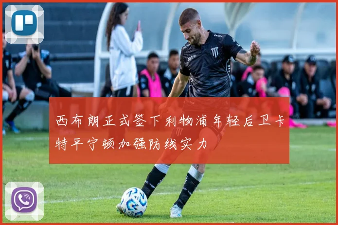 西布朗正式签下利物浦年轻后卫卡特平宁顿加强防线实力