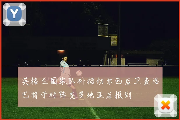 英格兰国家队补招切尔西后卫查洛巴将于对阵克罗地亚后报到