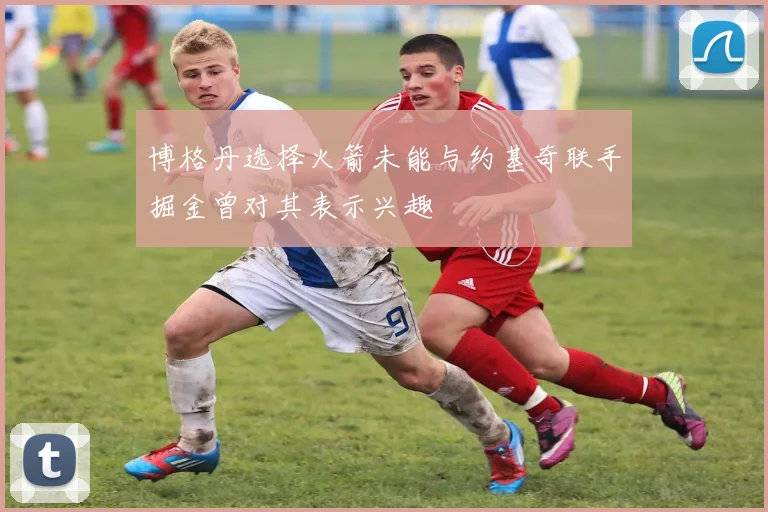博格丹选择火箭未能与约基奇联手掘金曾对其表示兴趣