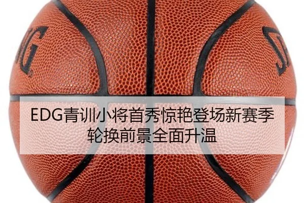 EDG青训小将首秀惊艳登场新赛季轮换前景全面升温